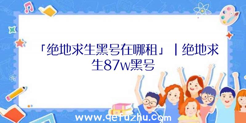 「绝地求生黑号在哪租」|绝地求生87w黑号